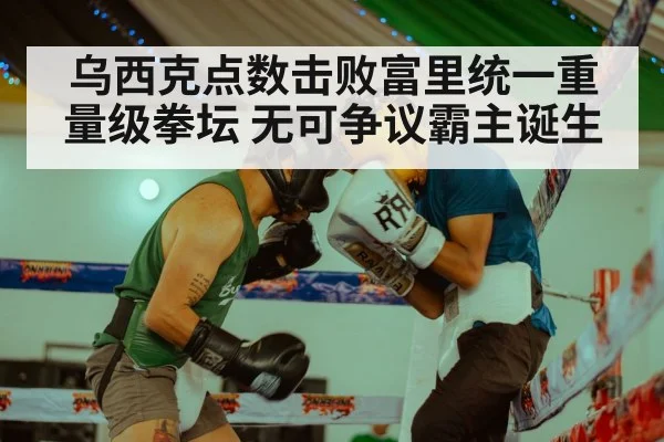 乌西克点数击败富里统一重量级拳坛 无可争议霸主诞生