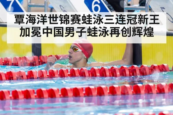 覃海洋世锦赛蛙泳三连冠新王加冕中国男子蛙泳再创辉煌