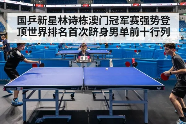 国乒新星林诗栋澳门冠军赛强势登顶世界排名首次跻身男单前十行列