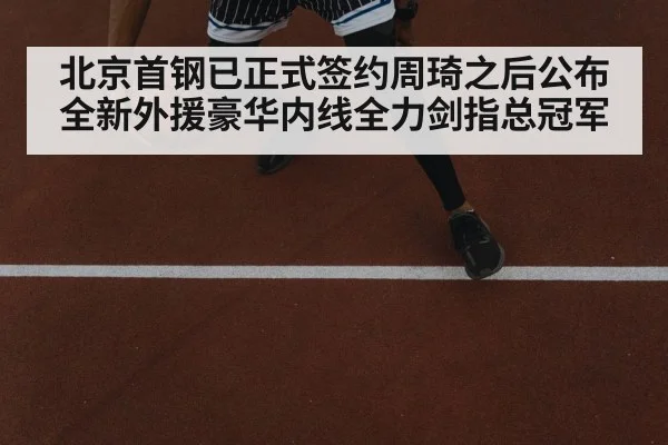 北京首钢已正式签约周琦之后公布全新外援豪华内线全力剑指总冠军