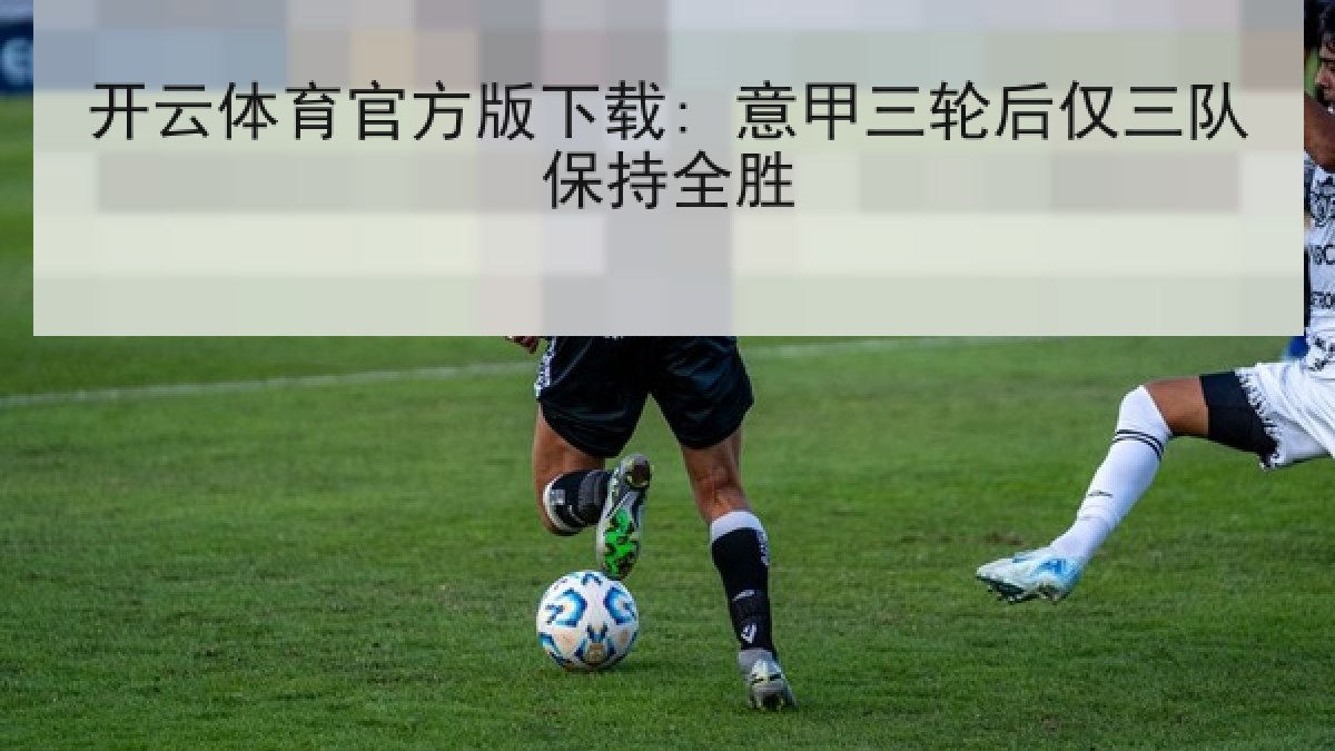 开云体育官方版下载: 意甲三轮后仅三队保持全胜
