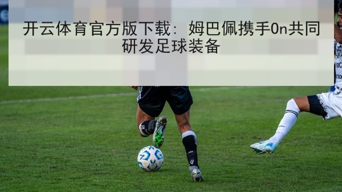 开云体育官方版下载: 姆巴佩携手On共同研发足球装备 开云体育官方版下载: 姆巴佩携手On共同研发足球装备