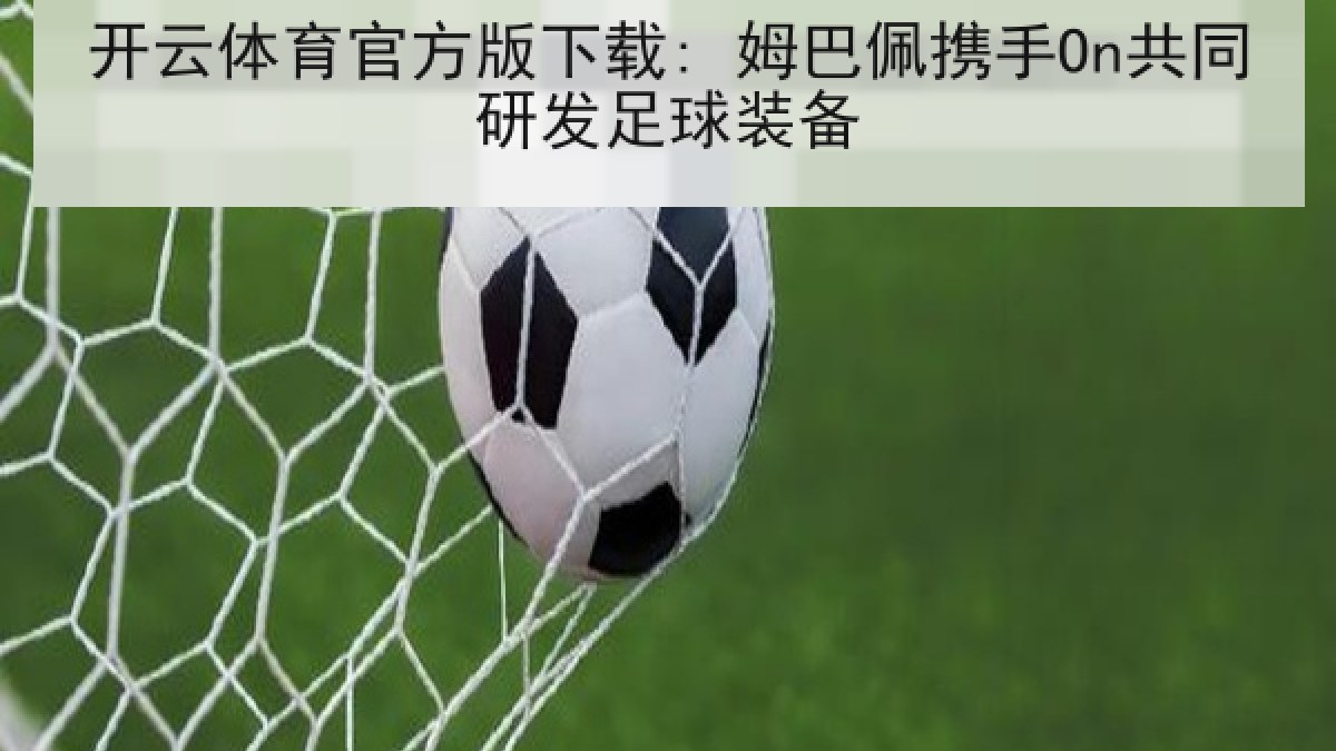 开云体育官方版下载: 姆巴佩携手On共同研发足球装备 开云体育官方版下载: 姆巴佩携手On共同研发足球装备